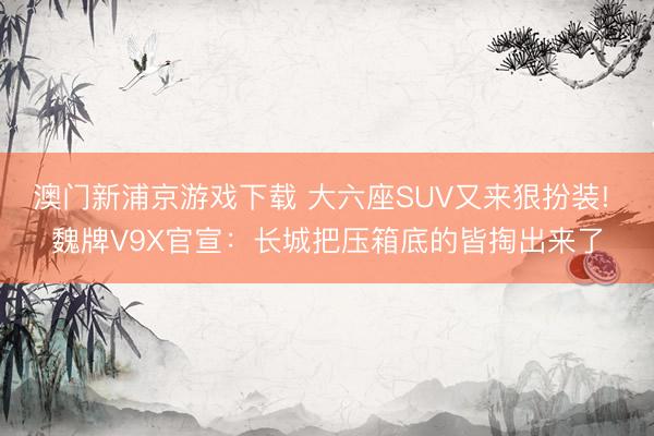 澳门新浦京游戏下载 大六座SUV又来狠扮装! 魏牌V9X官宣:长城把压箱底的皆掏出来了