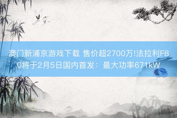 澳门新浦京游戏下载 售价超2700万!法拉利F80将于2月5日国内首发：最大功率671kW