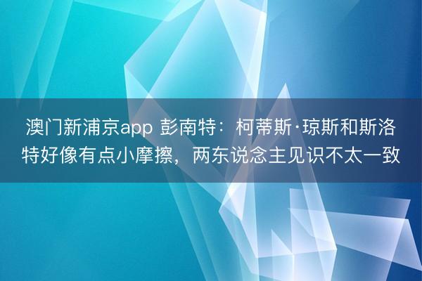 澳门新浦京app 彭南特：柯蒂斯·琼斯和斯洛特好像有点小摩擦，两东说念主见识不太一致