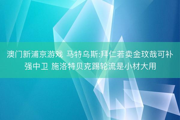 澳门新浦京游戏 马特乌斯:拜仁若卖金玟哉可补强中卫 施洛特贝克踢轮流是小材大用