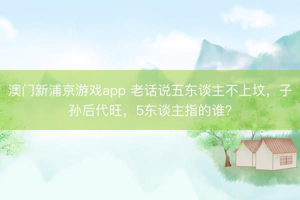 澳门新浦京游戏app 老话说五东谈主不上坟,子孙后代旺,5东谈主指的谁?
