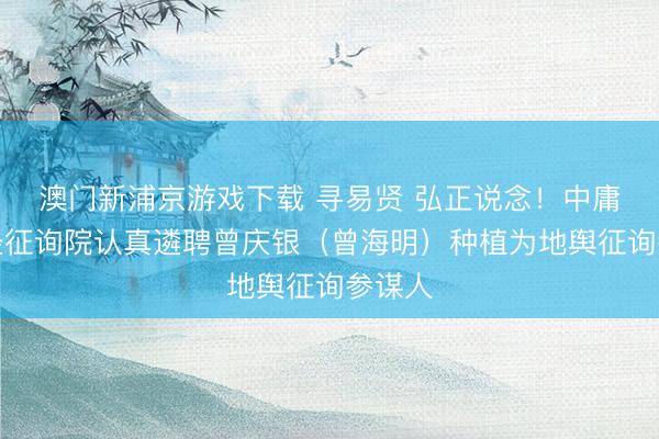 澳门新浦京游戏下载 寻易贤 弘正说念！中庸堂易经征询院认真遴聘曾庆银（曾海明）种植为地舆征询参谋人
