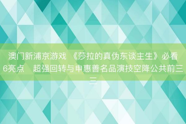 澳门新浦京游戏 《莎拉的真伪东谈主生》必看6亮点　超强回转与申惠善名品演技空降公共前三