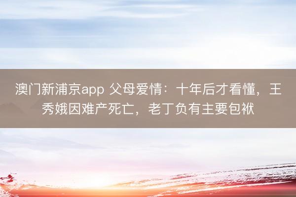 澳门新浦京app 父母爱情:十年后才看懂,王秀娥因难产死亡,老丁负有主要包袱