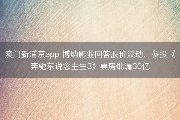 澳门新浦京app 博纳影业回答股价波动，参投《奔驰东说念主生3》票房纰漏30亿