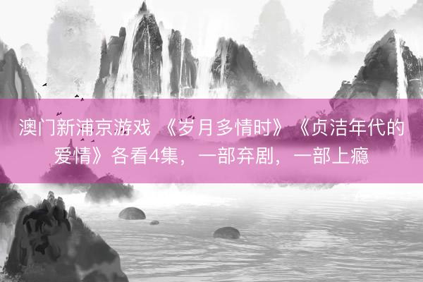 澳门新浦京游戏 《岁月多情时》《贞洁年代的爱情》各看4集，一部弃剧，一部上瘾