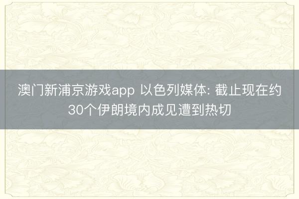 澳门新浦京游戏app 以色列媒体: 截止现在约30个伊朗境内成见遭到热切