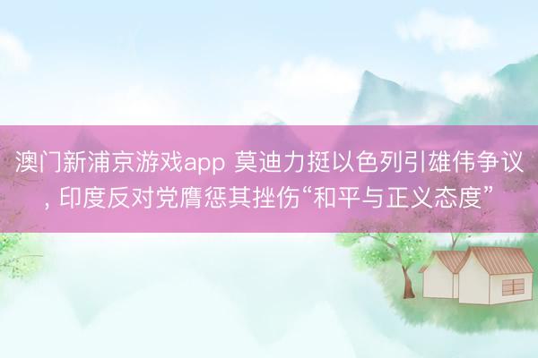 澳门新浦京游戏app 莫迪力挺以色列引雄伟争议, 印度反对党膺惩其挫伤“和平与正义态度”