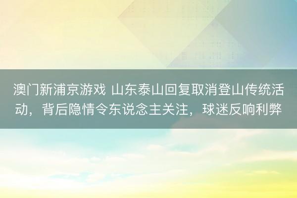 澳门新浦京游戏 山东泰山回复取消登山传统活动,背后隐情令东说念主关注,球迷反响利弊