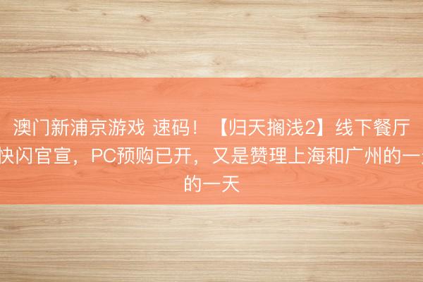 澳门新浦京游戏 速码！【归天搁浅2】线下餐厅+快闪官宣，PC预购已开，又是赞理上海和广州的一天