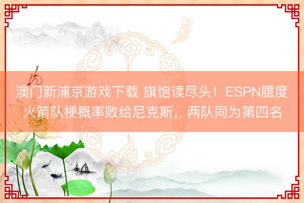 澳门新浦京游戏下载 旗饱读尽头!ESPN臆度火箭队梗概率败给尼克斯,两队同为第四名