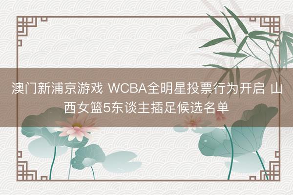 澳门新浦京游戏 WCBA全明星投票行为开启 山西女篮5东谈主插足候选名单