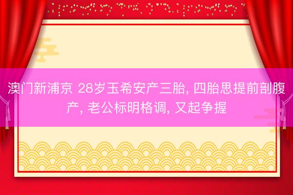 澳门新浦京 28岁玉希安产三胎， 四胎思提前剖腹产， 老公标明格调， 又起争握