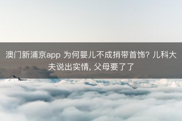 澳门新浦京app 为何婴儿不成捎带首饰? 儿科大夫说出实情， 父母要了了