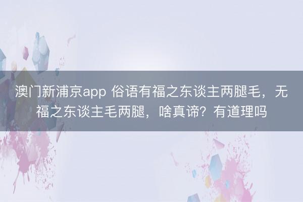 澳门新浦京app 俗语有福之东谈主两腿毛，无福之东谈主毛两腿，啥真谛？有道理吗
