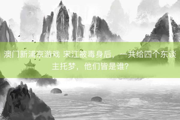 澳门新浦京游戏 宋江被毒身后，一共给四个东谈主托梦，他们皆是谁？