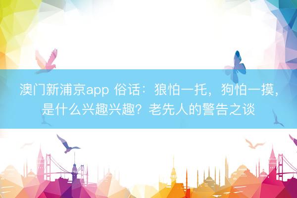澳门新浦京app 俗话：狼怕一托，狗怕一摸，是什么兴趣兴趣？老先人的警告之谈
