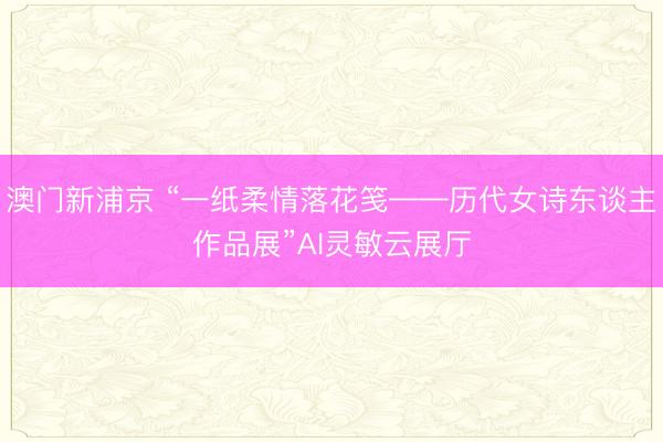 澳门新浦京 “一纸柔情落花笺——历代女诗东谈主作品展”AI灵敏云展厅