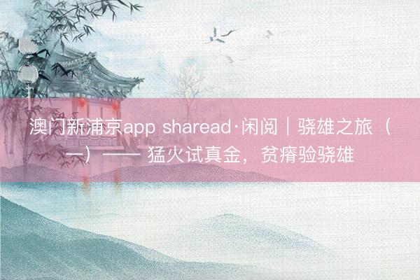 澳门新浦京app sharead·闲阅｜骁雄之旅（一）—— 猛火试真金，贫瘠验骁雄