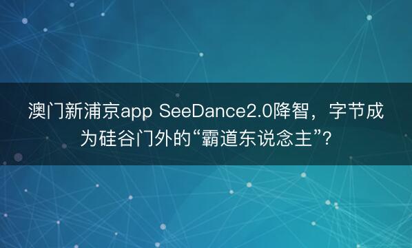 澳门新浦京app SeeDance2.0降智，字节成为硅谷门外的“霸道东说念主”？