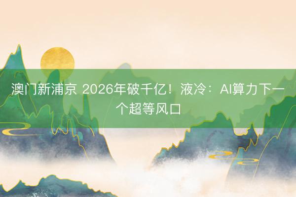 澳门新浦京 2026年破千亿！液冷：AI算力下一个超等风口