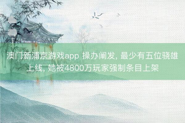 澳门新浦京游戏app 操办阐发, 最少有五位骁雄上线, 她被4800万玩家强制条目上架