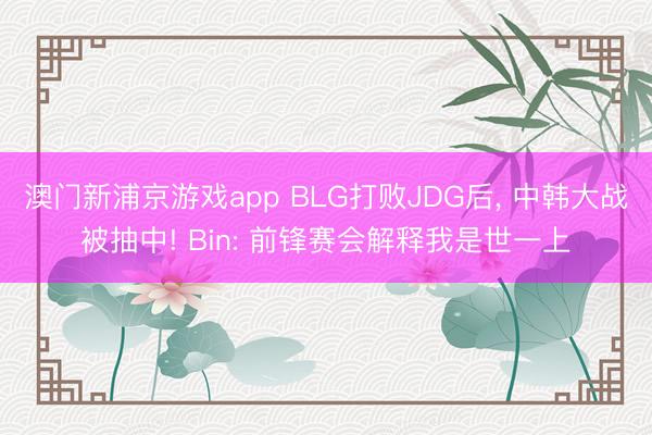 澳门新浦京游戏app BLG打败JDG后, 中韩大战被抽中! Bin: 前锋赛会解释我是世一上