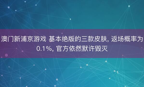 澳门新浦京游戏 基本绝版的三款皮肤, 返场概率为0.1%, 官方依然默许毁灭