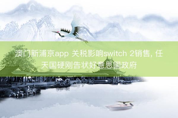 澳门新浦京app 关税影响switch 2销售, 任天国硬刚告状好意思国政府