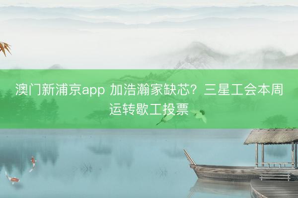 澳门新浦京app 加浩瀚家缺芯？三星工会本周运转歇工投票